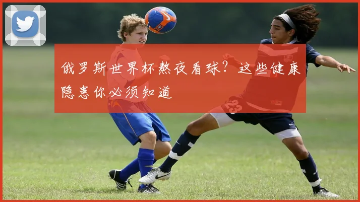 俄罗斯世界杯熬夜看球？这些健康隐患你必须知道