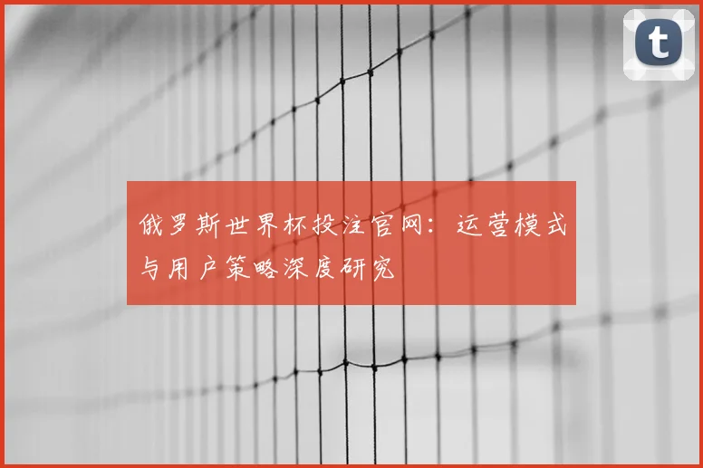 俄罗斯世界杯投注官网：运营模式与用户策略深度研究