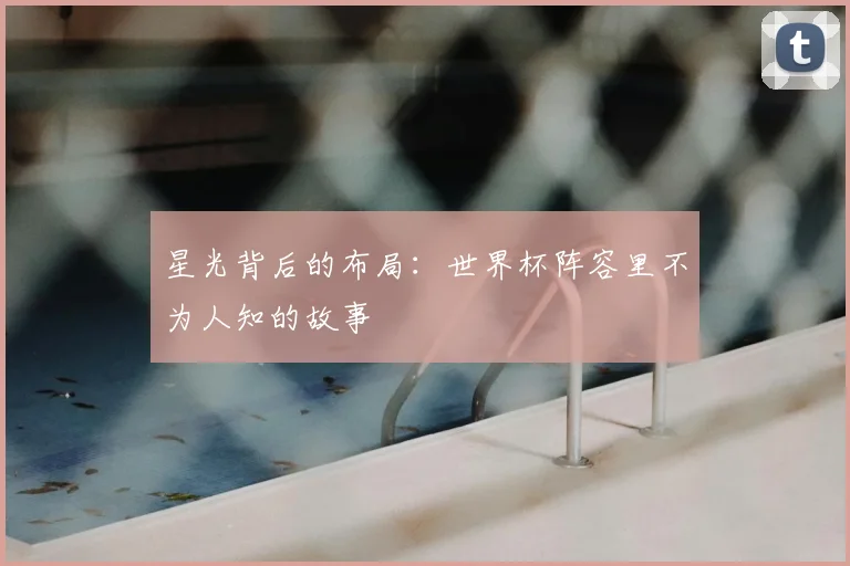 星光背后的布局：世界杯阵容里不为人知的故事