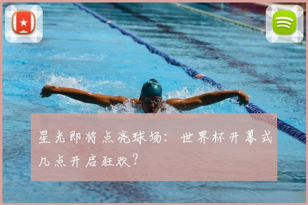 星光即将点亮球场：世界杯开幕式几点开启狂欢？