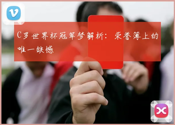 C罗世界杯冠军梦解析：荣誉簿上的唯一缺憾