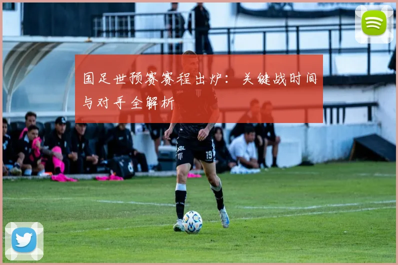 国足世预赛赛程出炉：关键战时间与对手全解析