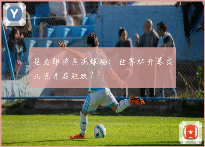 星光即将点亮球场：世界杯开幕式几点开启狂欢？