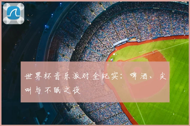 世界杯音乐派对全纪实：啤酒、尖叫与不眠之夜