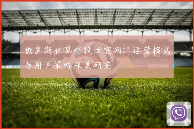 俄罗斯世界杯投注官网：运营模式与用户策略深度研究