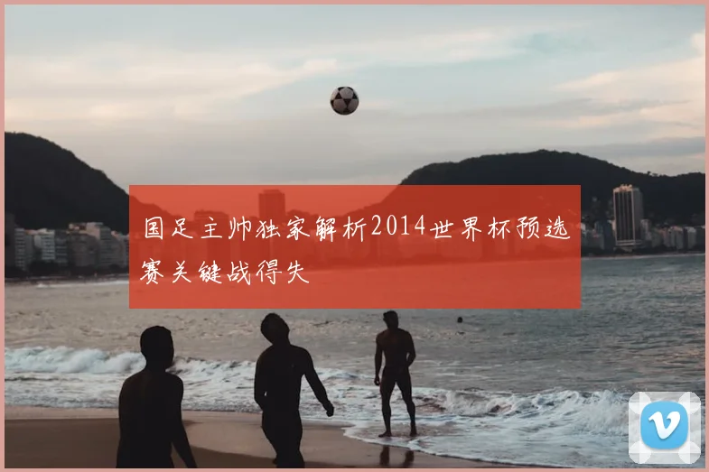 国足主帅独家解析2014世界杯预选赛关键战得失
