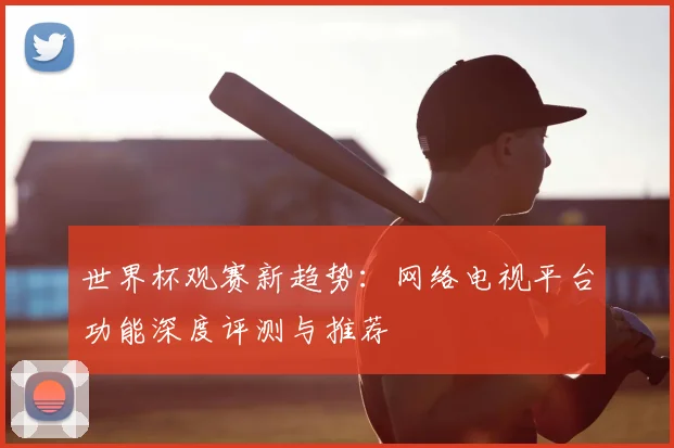世界杯观赛新趋势：网络电视平台功能深度评测与推荐