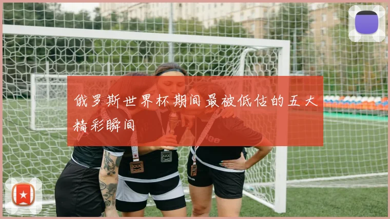 俄罗斯世界杯期间最被低估的五大精彩瞬间