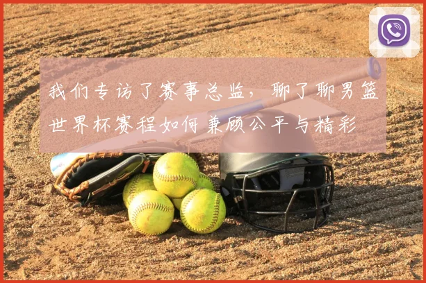 我们专访了赛事总监,聊了聊男篮世界杯赛程如何兼顾公平与精彩