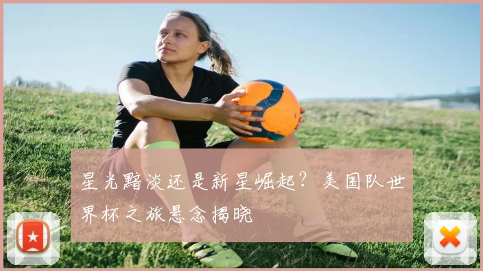 星光黯淡还是新星崛起？美国队世界杯之旅悬念揭晓