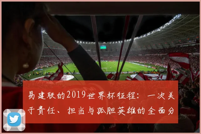 易建联的2019世界杯征程：一次关于责任、担当与孤胆英雄的全面分析