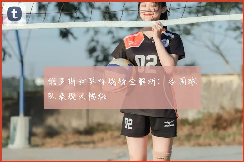 俄罗斯世界杯战绩全解析：各国球队表现大揭秘