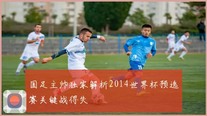 国足主帅独家解析2014世界杯预选赛关键战得失
