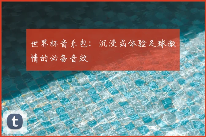 世界杯音乐包：沉浸式体验足球激情的必备音效