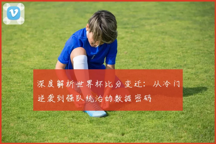 深度解析世界杯比分变迁：从冷门逆袭到强队统治的数据密码