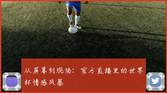 从屏幕到现场：官方直播里的世界杯情感风暴