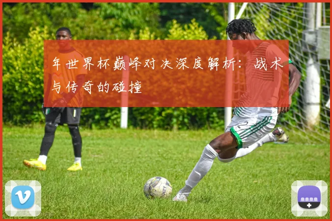 年世界杯巅峰对决深度解析：战术与传奇的碰撞