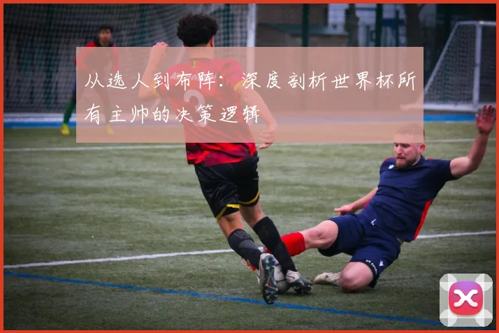 从选人到布阵：深度剖析世界杯所有主帅的决策逻辑