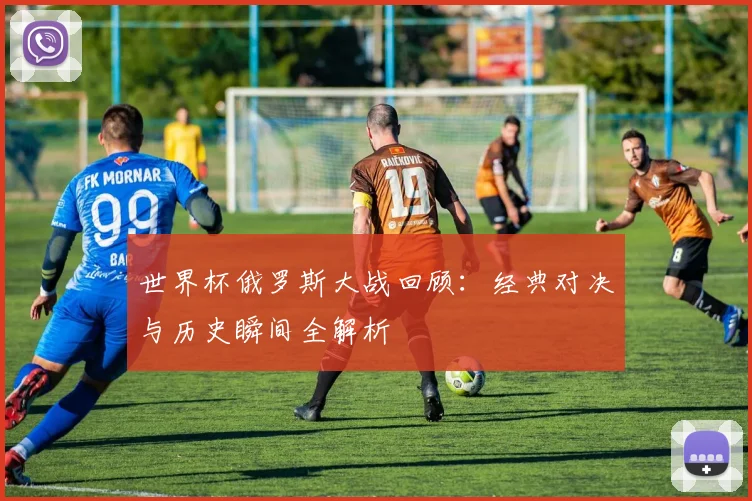 世界杯俄罗斯大战回顾：经典对决与历史瞬间全解析