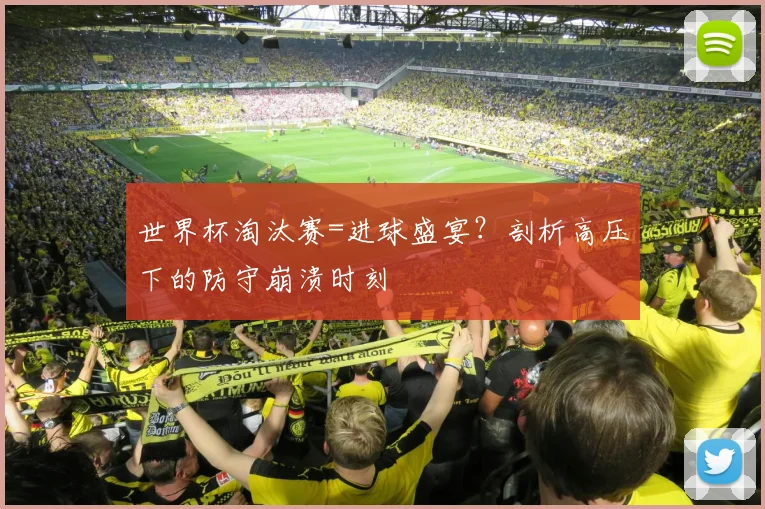 世界杯淘汰赛=进球盛宴？剖析高压下的防守崩溃时刻