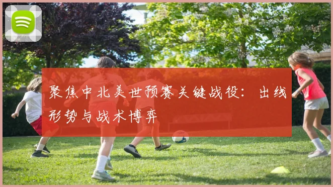 聚焦中北美世预赛关键战役：出线形势与战术博弈