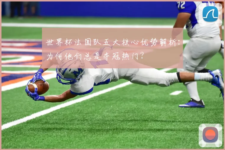 世界杯法国队五大核心优势解析：为何他们总是夺冠热门？