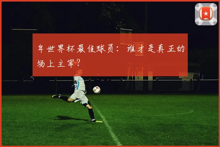 年世界杯最佳球员：谁才是真正的场上主宰？