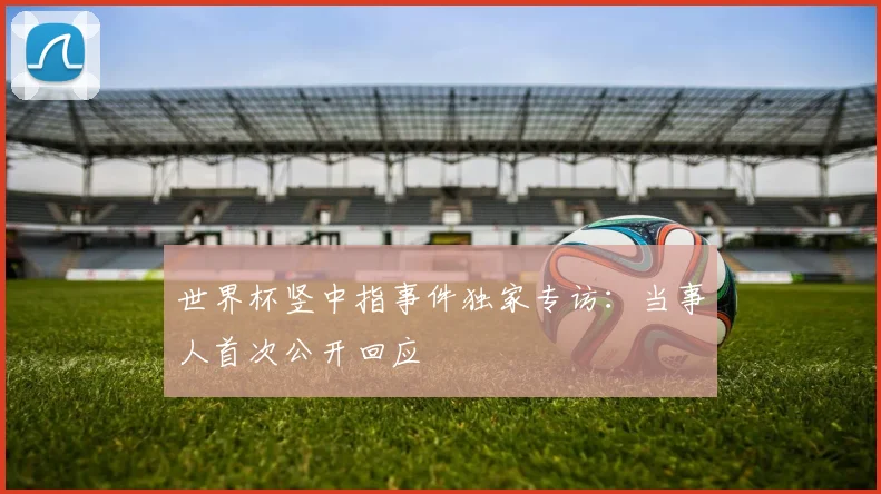 世界杯竖中指事件独家专访：当事人首次公开回应