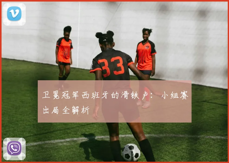 卫冕冠军西班牙的滑铁卢：小组赛出局全解析