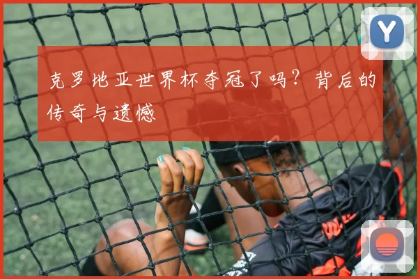 克罗地亚世界杯夺冠了吗？背后的传奇与遗憾
