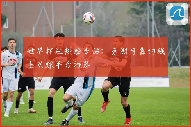 世界杯狂热粉专访：亲测可靠的线上买球平台推荐