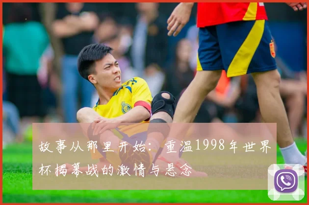 故事从那里开始：重温1998年世界杯揭幕战的激情与悬念