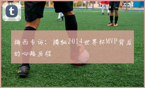梅西专访：揭秘2014世界杯MVP背后的心路历程
