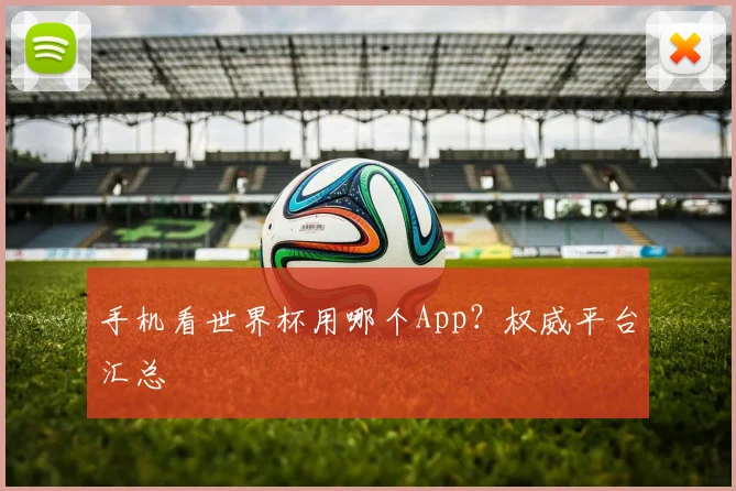 手机看世界杯用哪个App？权威平台汇总