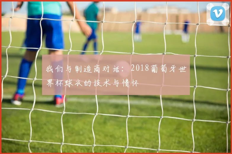 我们与制造商对话：2018葡萄牙世界杯球衣的技术与情怀
