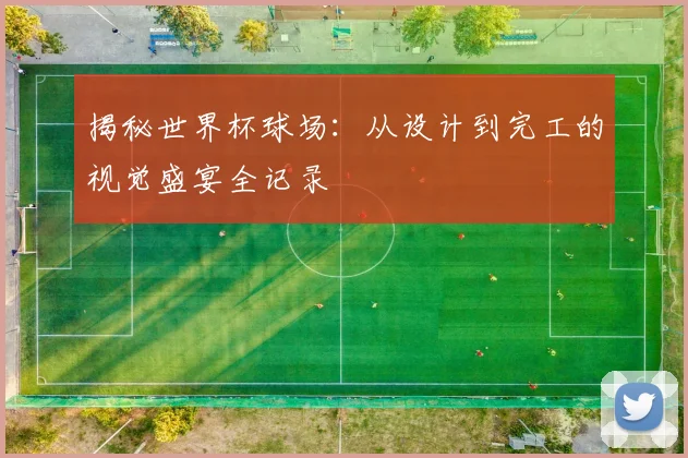 揭秘世界杯球场：从设计到完工的视觉盛宴全记录