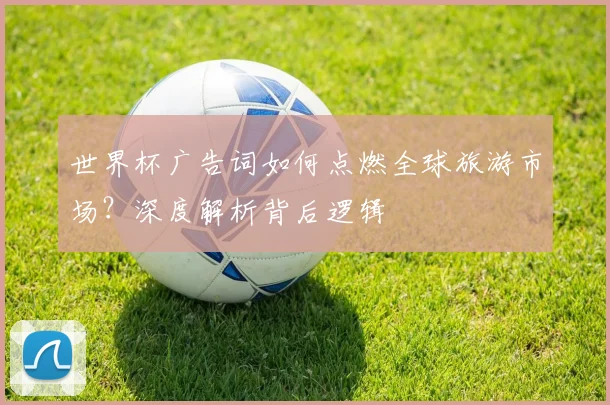 世界杯广告词如何点燃全球旅游市场？深度解析背后逻辑