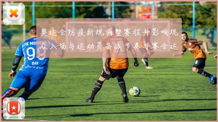 奥运会防疫新规调整赛程并影响观众入场与运动员备战节奏与赛会运营