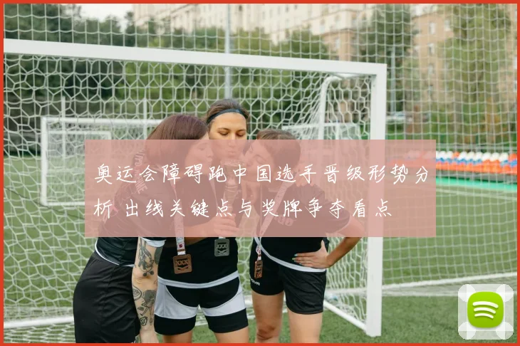 奥运会障碍跑中国选手晋级形势分析 出线关键点与奖牌争夺看点