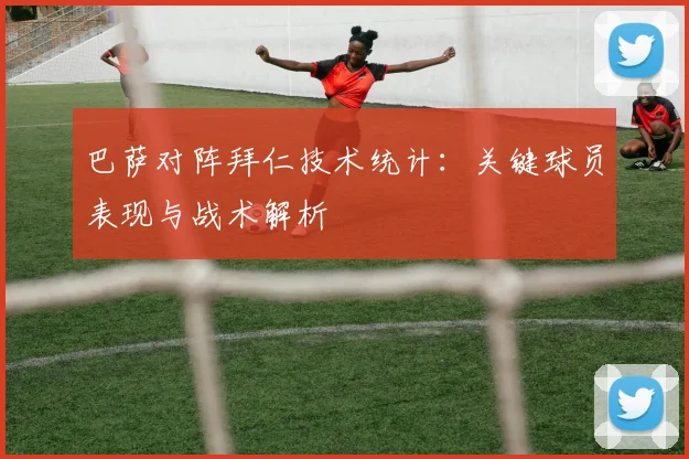 巴萨对阵拜仁技术统计：关键球员表现与战术解析