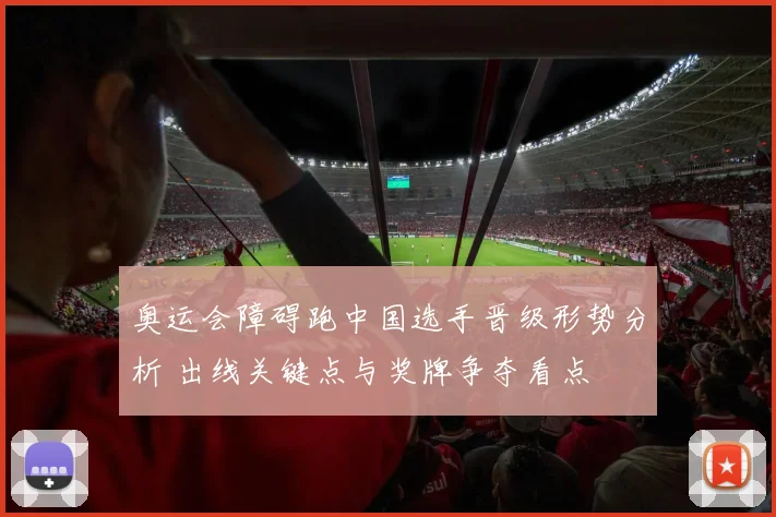 奥运会障碍跑中国选手晋级形势分析 出线关键点与奖牌争夺看点