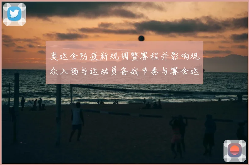 奥运会防疫新规调整赛程并影响观众入场与运动员备战节奏与赛会运营