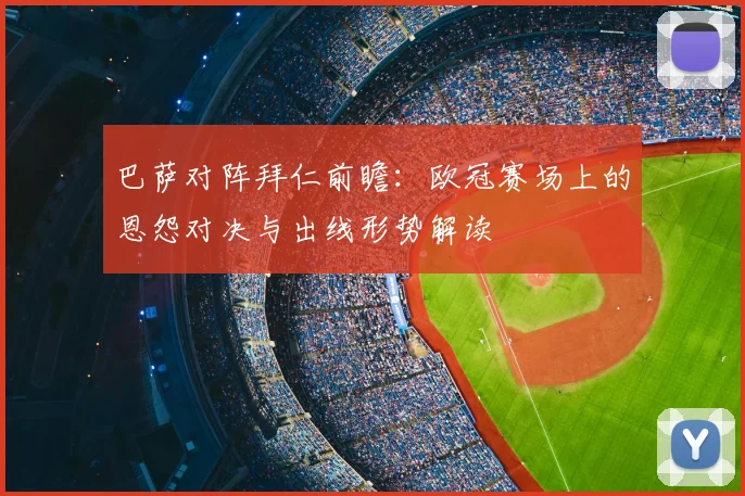 巴萨对阵拜仁前瞻：欧冠赛场上的恩怨对决与出线形势解读